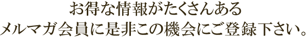 お得な情報がたくさんあるメルマガ会員に是非この機会にご登録下さい。